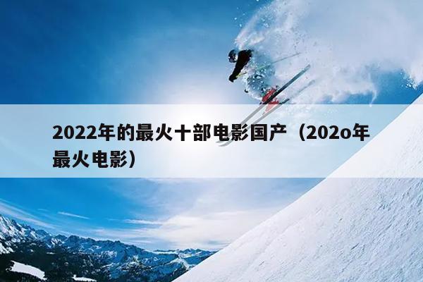 2022年的最火十部电影国产（202o年最火电影）