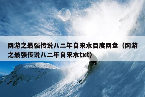 网游之最强传说八二年自来水百度网盘（网游之最强传说八二年自来水txt）