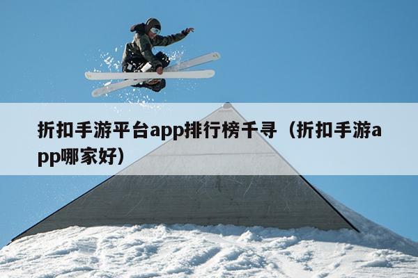 折扣手游平台app排行榜千寻（折扣手游app哪家好）