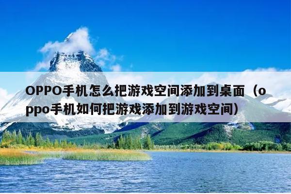 OPPO手机怎么把游戏空间添加到桌面（oppo手机如何把游戏添加到游戏空间）