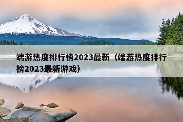 端游热度排行榜2023最新（端游热度排行榜2023最新游戏）