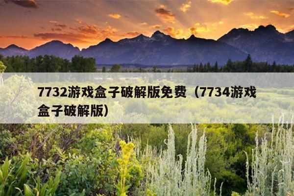 7732游戏盒子破解版免费（7734游戏盒子破解版）