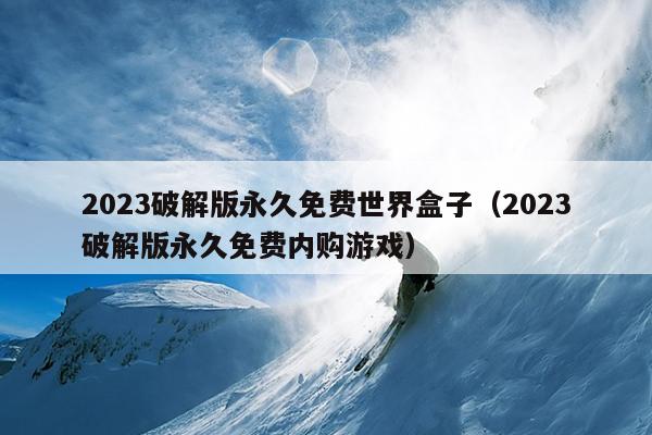 2023破解版永久免费世界盒子（2023破解版永久免费内购游戏）