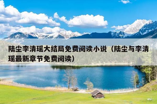 陆尘李清瑶大结局免费阅读小说（陆尘与李清瑶最新章节免费阅读）