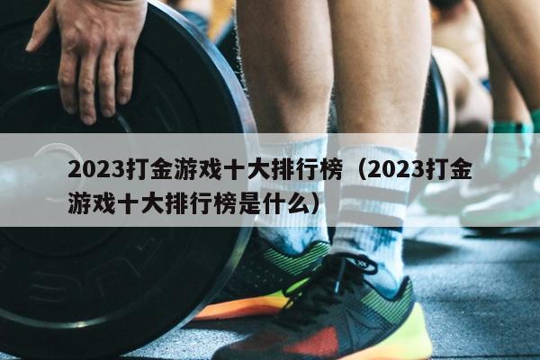 2023打金游戏十大排行榜（2023打金游戏十大排行榜是什么）