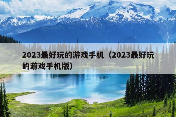 2023最好玩的游戏手机（2023最好玩的游戏手机版）