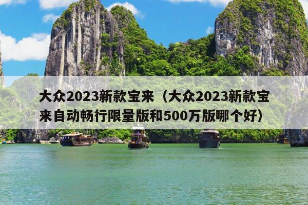 大众2023新款宝来（大众2023新款宝来自动畅行限量版和500万版哪个好）