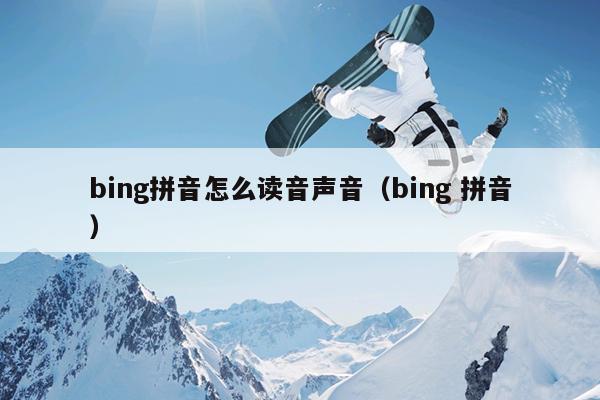 bing拼音怎么读音声音（bing 拼音）