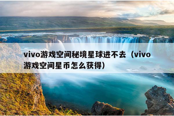 vivo游戏空间秘境星球进不去（vivo游戏空间星币怎么获得）