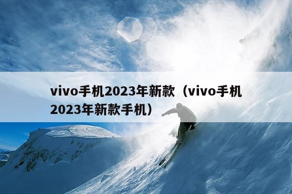 vivo手机2023年新款（vivo手机2023年新款手机）