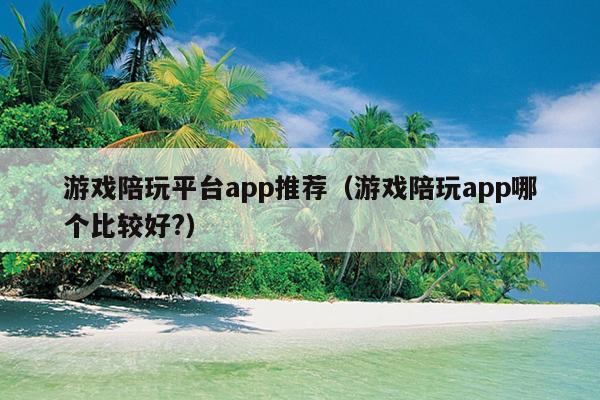 游戏陪玩平台app推荐（游戏陪玩app哪个比较好?）