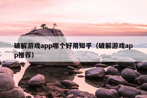 破解游戏app哪个好用知乎（破解游戏app推荐）