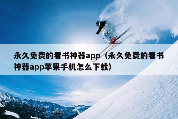 永久免费的看书神器app（永久免费的看书神器app苹果手机怎么下载）