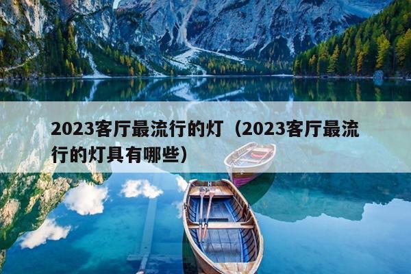 2023客厅最流行的灯（2023客厅最流行的灯具有哪些）