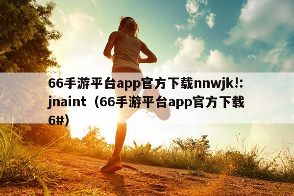 66手游平台app官方下载nnwjk!:jnaint（66手游平台app官方下载6#）