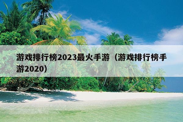 游戏排行榜2023最火手游（游戏排行榜手游2020）