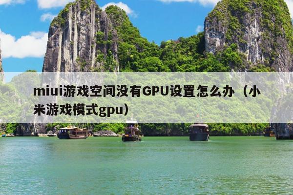 miui游戏空间没有GPU设置怎么办（小米游戏模式gpu）