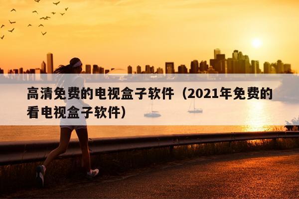 高清免费的电视盒子软件（2021年免费的看电视盒子软件）