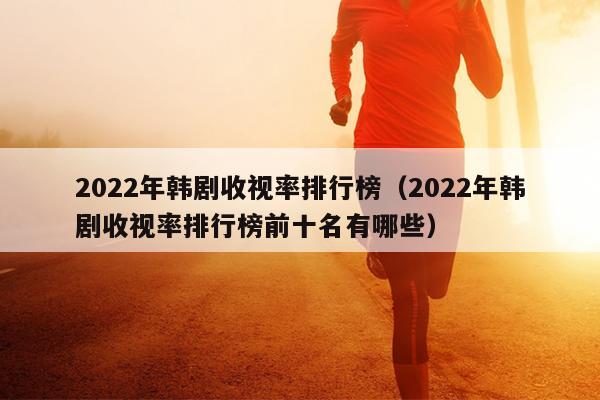 2022年韩剧收视率排行榜（2022年韩剧收视率排行榜前十名有哪些）