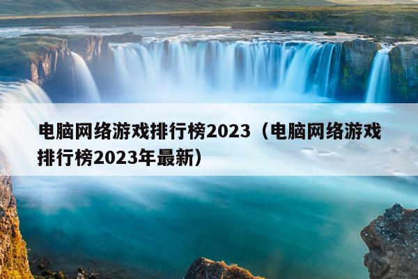 电脑网络游戏排行榜2023（电脑网络游戏排行榜2023年最新）