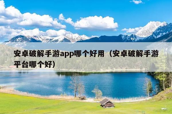 安卓破解手游app哪个好用（安卓破解手游平台哪个好）