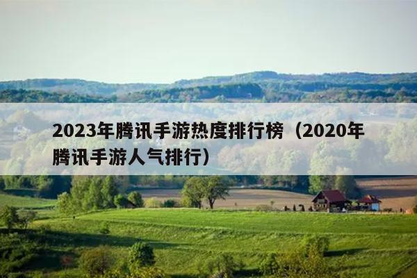 2023年腾讯手游热度排行榜（2020年腾讯手游人气排行）