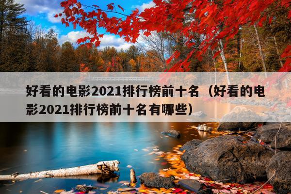 好看的电影2021排行榜前十名（好看的电影2021排行榜前十名有哪些）