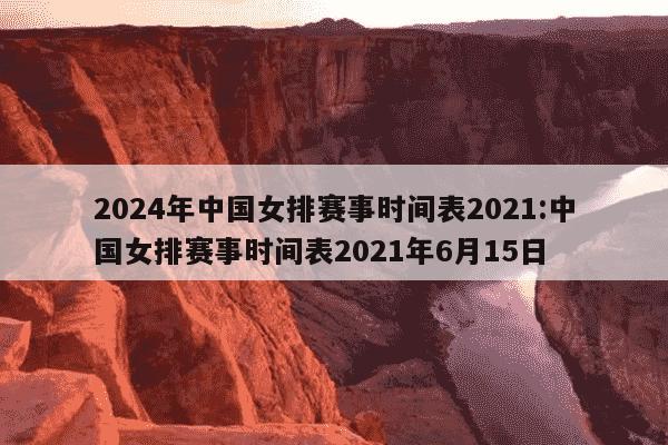 2024年中国女排赛事时间表2021:中国女排赛事时间表2021年6月15日