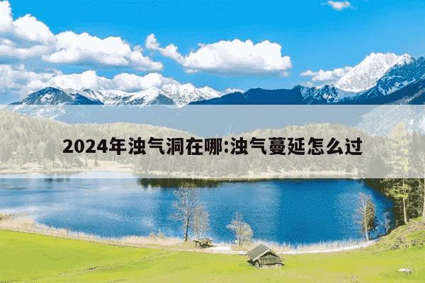 2024年浊气洞在哪:浊气蔓延怎么过