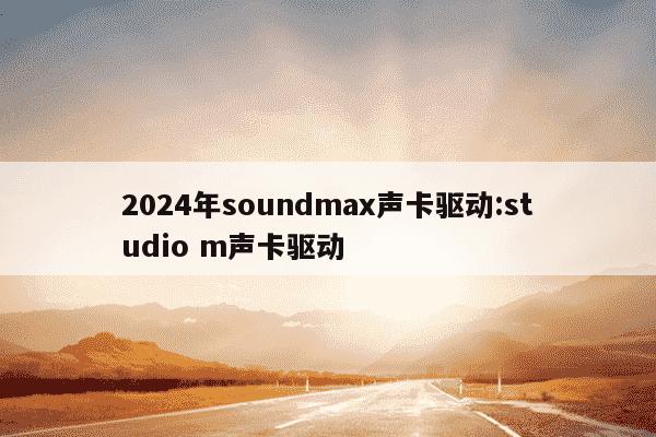 2024年soundmax声卡驱动:studio m声卡驱动