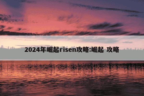 2024年崛起risen攻略:崛起 攻略