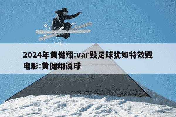 2024年黄健翔:var毁足球犹如特效毁电影:黄健翔说球