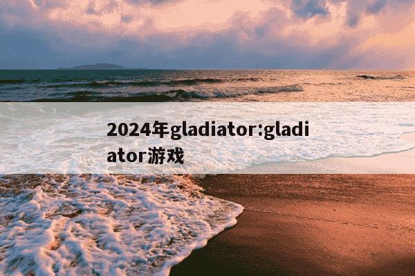 2024年gladiator:gladiator游戏