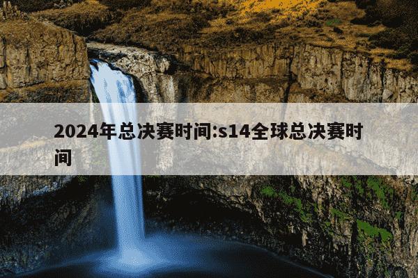 2024年总决赛时间:s14全球总决赛时间