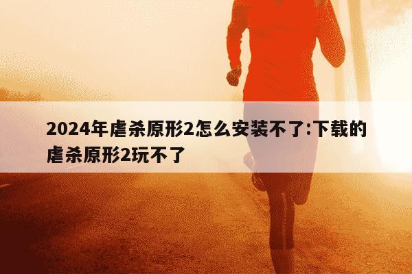 2024年虐杀原形2怎么安装不了:下载的虐杀原形2玩不了