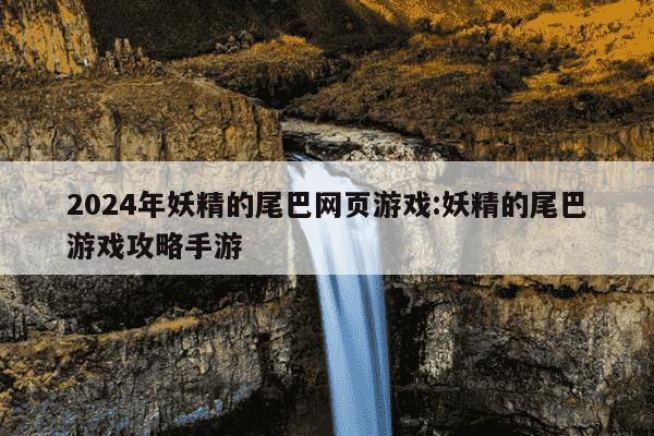 2024年妖精的尾巴网页游戏:妖精的尾巴游戏攻略手游