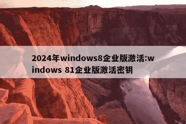 2024年windows8企业版激活:windows 81企业版激活密钥