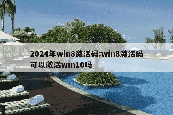 2024年win8激活码:win8激活码可以激活win10吗