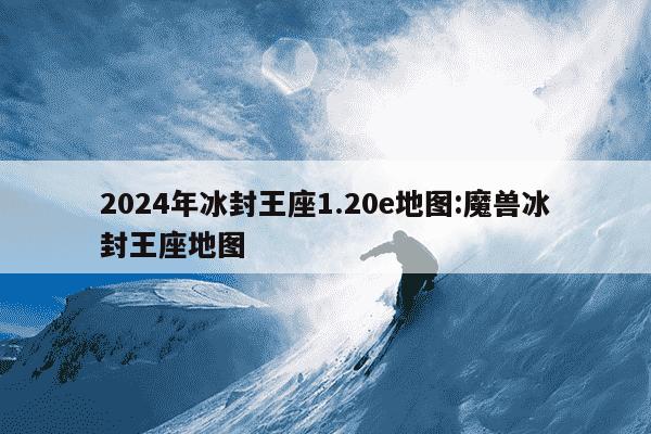 2024年冰封王座1.20e地图:魔兽冰封王座地图