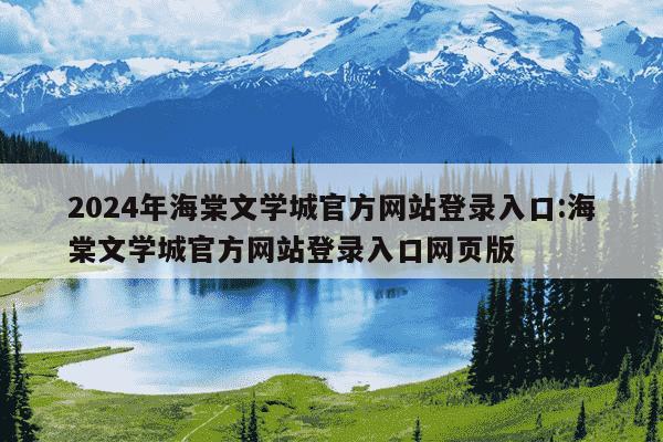 2024年海棠文学城官方网站登录入口:海棠文学城官方网站登录入口网页版