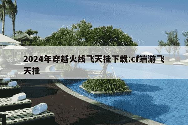 2024年穿越火线飞天挂下载:cf端游飞天挂