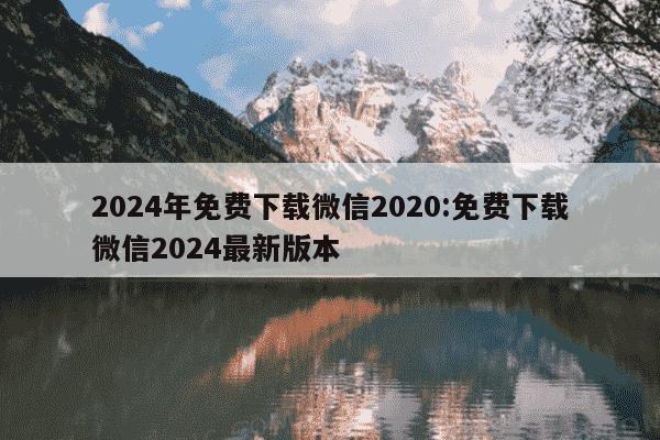 2024年免费下载微信2020:免费下载微信2024最新版本