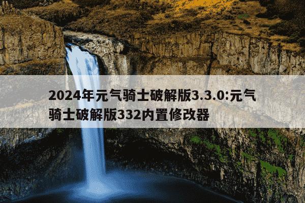 2024年元气骑士破解版3.3.0:元气骑士破解版332内置修改器