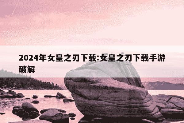 2024年女皇之刃下载:女皇之刃下载手游破解