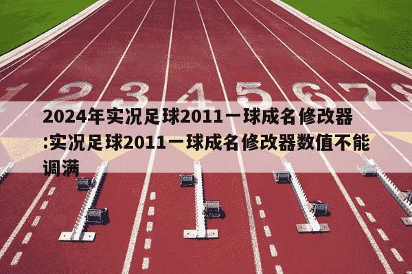 2024年实况足球2011一球成名修改器:实况足球2011一球成名修改器数值不能调满