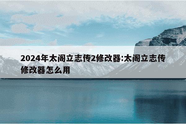 2024年太阁立志传2修改器:太阁立志传修改器怎么用