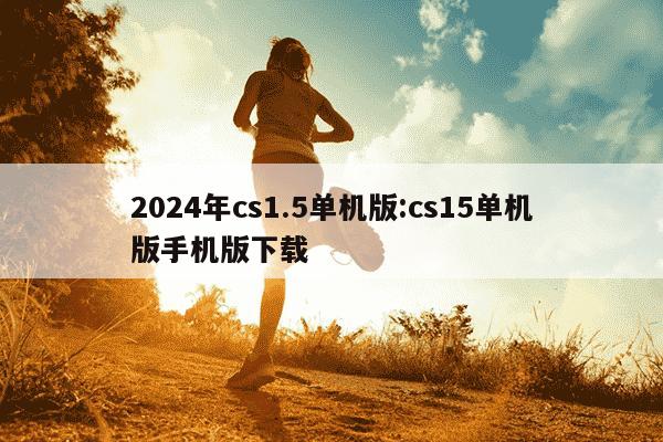 2024年cs1.5单机版:cs15单机版手机版下载