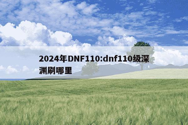 2024年DNF110:dnf110级深渊刷哪里