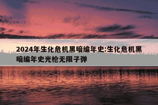 2024年生化危机黑暗编年史:生化危机黑暗编年史光枪无限子弹