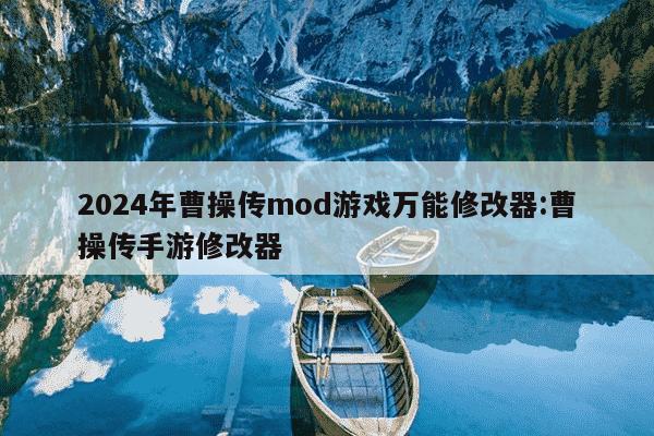 2024年曹操传mod游戏万能修改器:曹操传手游修改器